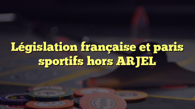 Législation française et paris sportifs hors ARJEL