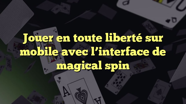 Jouer en toute liberté sur mobile avec l’interface de magical spin